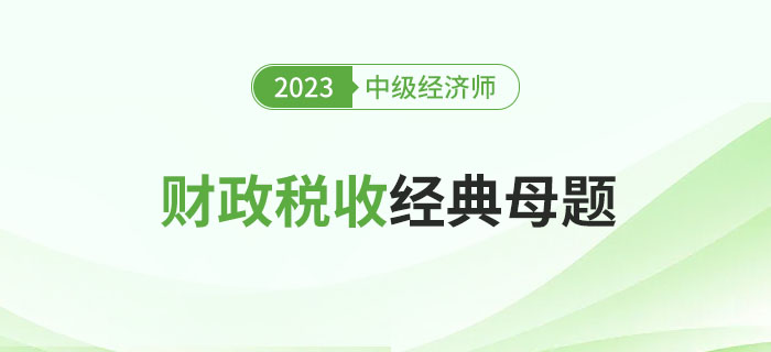速來圍觀：2023年中級(jí)經(jīng)濟(jì)師《財(cái)政稅收》經(jīng)典母題！