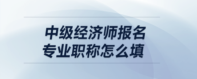中級經(jīng)濟師報名專業(yè)職稱怎么填