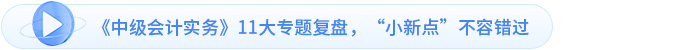 《中級會計實務(wù)》11大專題復(fù)盤，“小新點(diǎn)”不容錯過