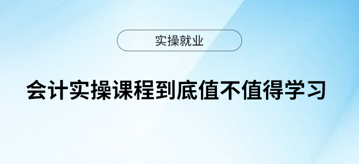 會(huì)計(jì)實(shí)操課程到底值不值得學(xué)習(xí)？