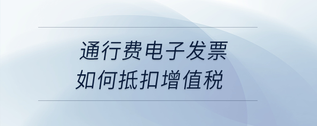 通行費電子發(fā)票如何抵扣增值稅？