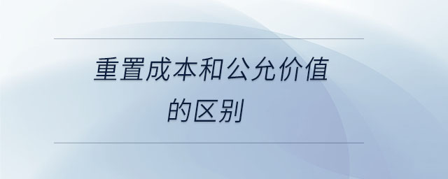 重置成本和公允價值的區(qū)別
