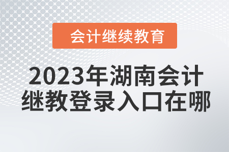 2023年湖南會(huì)計(jì)繼續(xù)教育網(wǎng)登錄入口在哪？