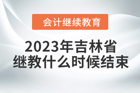 2023年吉林省會(huì)計(jì)繼續(xù)教育什么時(shí)候結(jié)束？