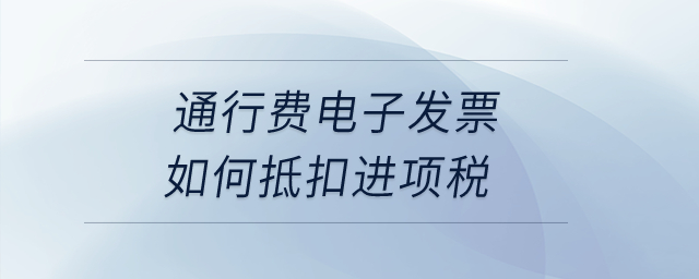 通行費電子發(fā)票如何抵扣進(jìn)項稅？