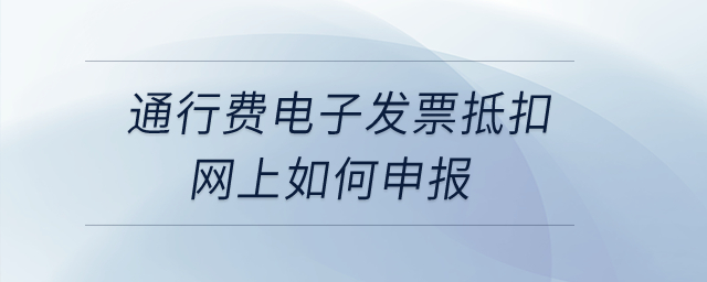 通行費電子發(fā)票抵扣網(wǎng)上如何申報？