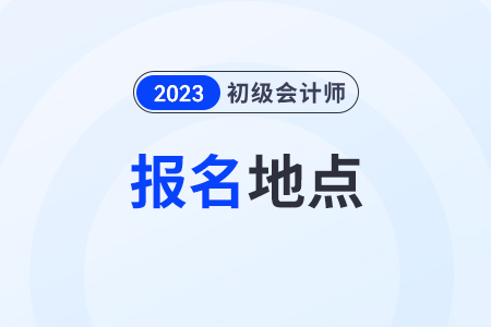 初級會計證報名地點怎么選擇？一般都在哪里？
