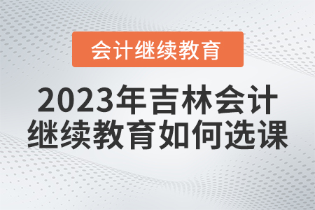 2023年吉林省會計繼續(xù)教育如何選課？
