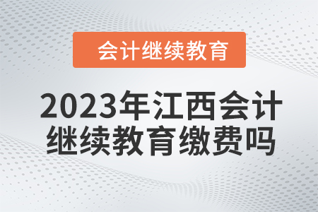 2023年江西會計專業(yè)人員繼續(xù)教育需要繳費嗎？