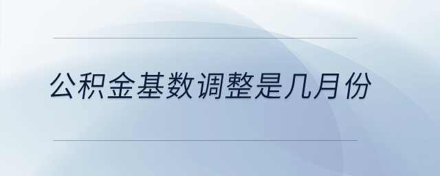 公積金基數(shù)調(diào)整是幾月份？
