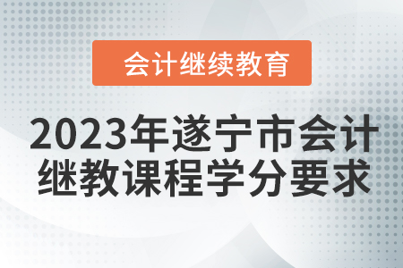 2023年遂寧市會計繼續(xù)教育課程學(xué)分要求