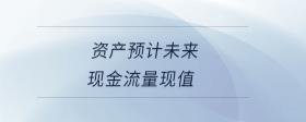 資產(chǎn)預(yù)計(jì)未來(lái)現(xiàn)金流量現(xiàn)值