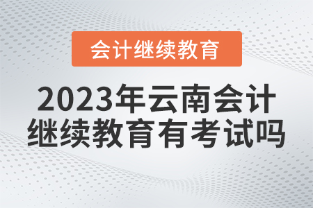 2023年云南省會(huì)計(jì)繼續(xù)教育官網(wǎng)有考試嗎？