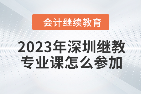 2023年深圳會(huì)計(jì)繼續(xù)教育專業(yè)課怎么參加？