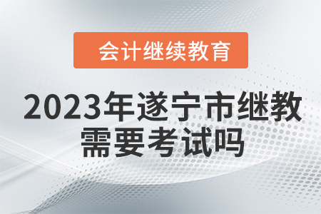 2023年遂寧市會(huì)計(jì)繼續(xù)教育需要考試嗎？