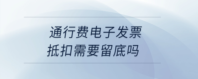 通行費電子發(fā)票抵扣需要留底嗎？