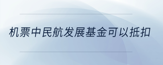 機票中民航發(fā)展基金可以抵扣？