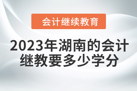 2023年湖南的會計繼續(xù)教育要多少學分？