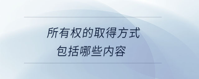 所有權(quán)的取得方式包括哪些內(nèi)容