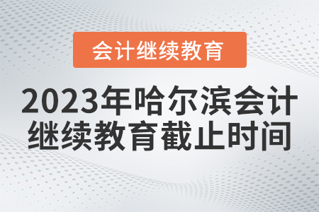 2023年哈爾濱會計(jì)繼續(xù)教育官網(wǎng)報(bào)名截止時間
