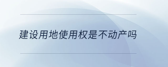 建設(shè)用地使用權(quán)是不動產(chǎn)嗎