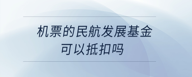 機(jī)票的民航發(fā)展基金可以抵扣嗎？