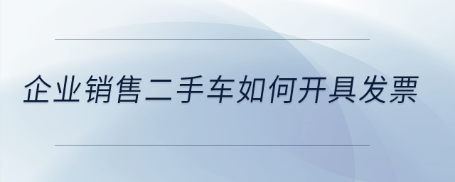 企業(yè)銷售二手車如何開具發(fā)票？