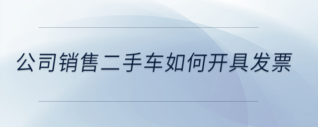 公司銷(xiāo)售二手車(chē)如何開(kāi)具發(fā)票？