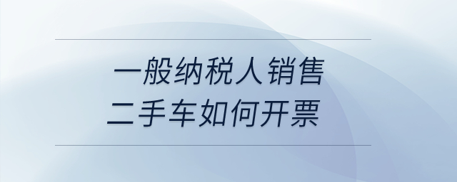 一般納稅人銷售二手車如何開票？