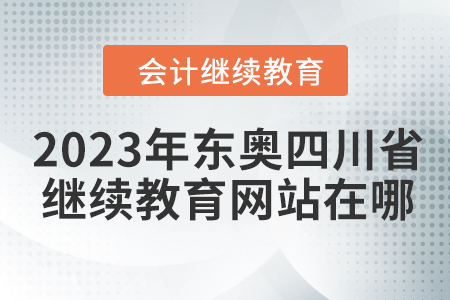2023年?yáng)|奧四川省會(huì)計(jì)繼續(xù)教育網(wǎng)站在哪？