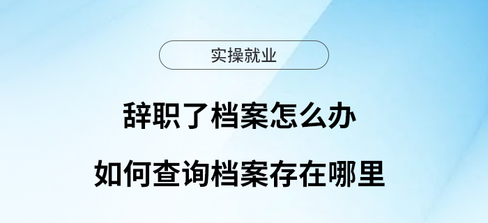 辭職了檔案怎么辦？如何查詢檔案存在哪里？一文看懂