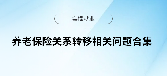養(yǎng)老保險關(guān)系轉(zhuǎn)移相關(guān)問題合集來啦！