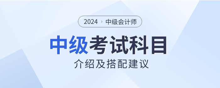 關(guān)注！2024年中級(jí)會(huì)計(jì)師考試科目介紹及搭配建議