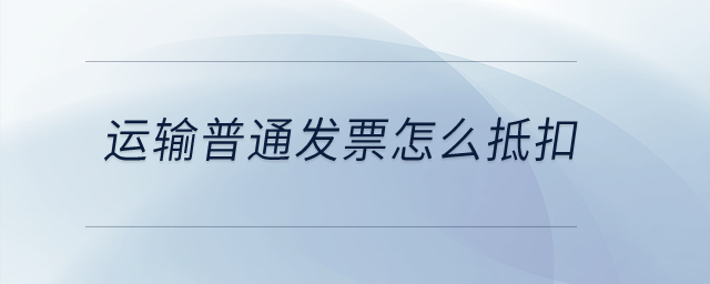 運(yùn)輸普通發(fā)票怎么抵扣？