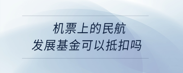 機(jī)票上的民航發(fā)展基金可以抵扣嗎？
