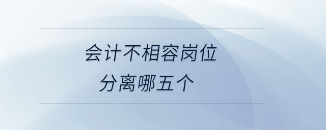 會(huì)計(jì)不相容崗位分離哪五個(gè)
