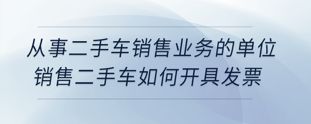 從事二手車銷售業(yè)務(wù)的單位銷售二手車如何開具發(fā)票？