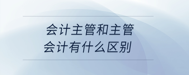 會計主管和主管會計有什么區(qū)別？