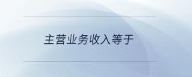 主營業(yè)務(wù)收入等于