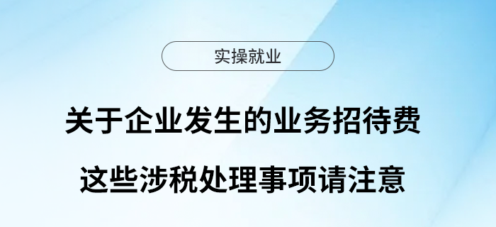 關(guān)于企業(yè)發(fā)生的業(yè)務(wù)招待費(fèi)，這些涉稅處理事項(xiàng)請注意！