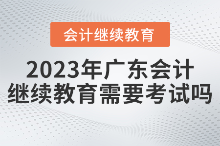 2023年廣東省會(huì)計(jì)繼續(xù)教育平臺(tái)需要考試嗎？