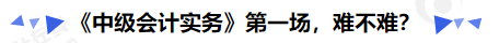 《中級(jí)會(huì)計(jì)實(shí)務(wù)》第一場(chǎng)，難不難？