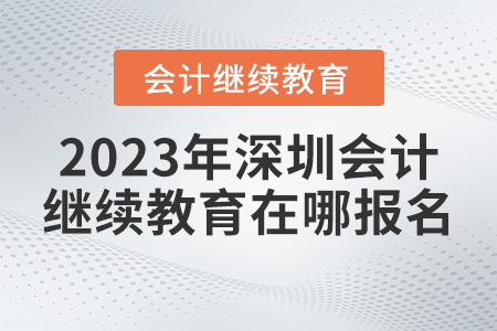 2023年深圳市會計(jì)繼續(xù)教育網(wǎng)在哪報(bào)名？