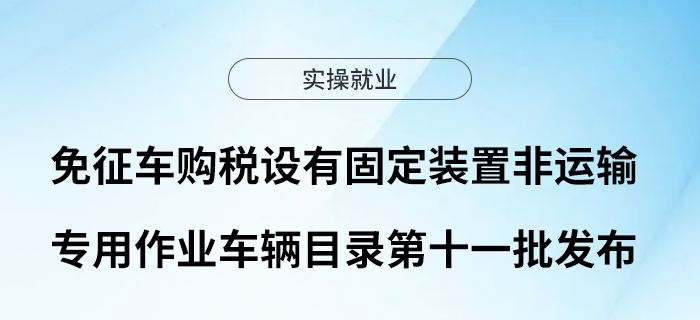 免征車購稅設(shè)有固定裝置非運(yùn)輸專用作業(yè)車輛目錄第十一批發(fā)布