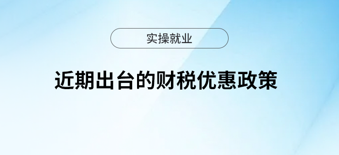 近期國(guó)務(wù)院出臺(tái)一批財(cái)稅優(yōu)惠政策，速看！