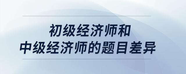初級(jí)經(jīng)濟(jì)師和中級(jí)經(jīng)濟(jì)師的題目差異