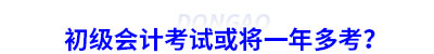 初級會計考試或將一年多考？