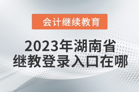 2023年湖南省會計繼續(xù)教育網(wǎng)登錄入口在哪？