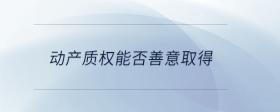 動(dòng)產(chǎn)質(zhì)權(quán)能否善意取得