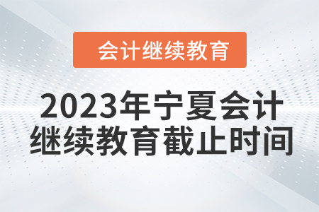 2023年寧夏會計(jì)繼續(xù)教育截止時(shí)間